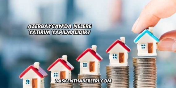 Azerbaycan’da Nelere Yatırım Yapılmalıdır?