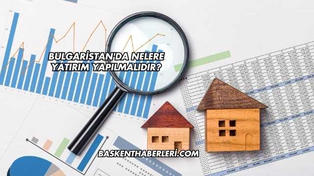 Bulgaristan'da Nelere Yatırım Yapılmalıdır?