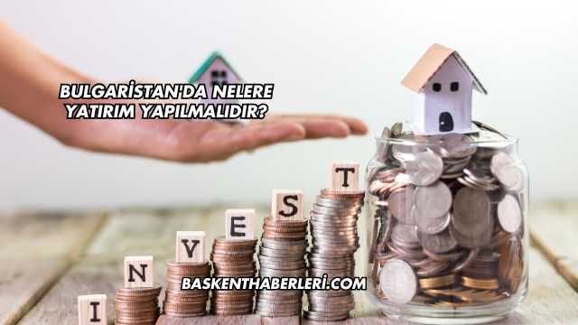 Bulgaristan'da Nelere Yatırım Yapılmalıdır?