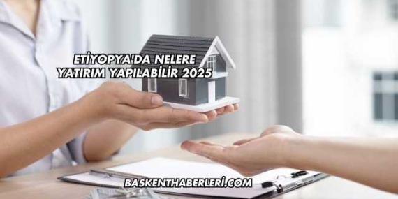 Etiyopya’da Nelere Yatırım Yapılabilir 2025