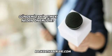 Gündemi Takip Etmek Neden Önemlidir?