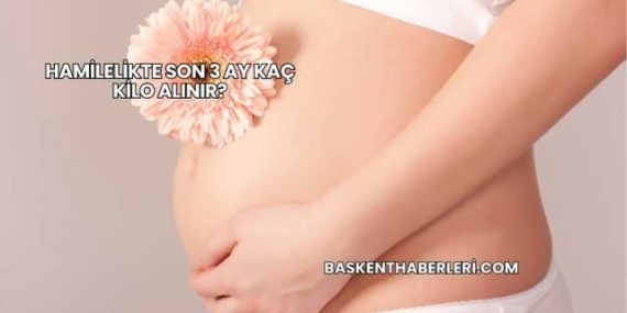 Hamilelikte Son 3 Ay Kaç Kilo Alınır?