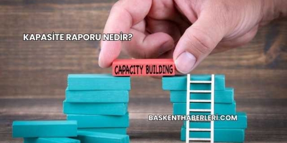 Kapasite Raporu Nedir?