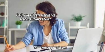 Ürün Maliyeti Nedir ve Nasıl Hesaplanır?